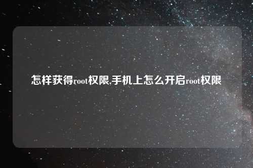 怎样获得root权限,手机上怎么开启root权限