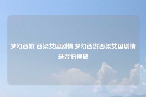 梦幻西游 西梁女国剧情,梦幻西游西梁女国剧情是否值得做