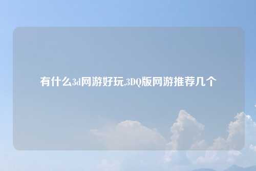 有什么3d网游好玩,3DQ版网游推荐几个
