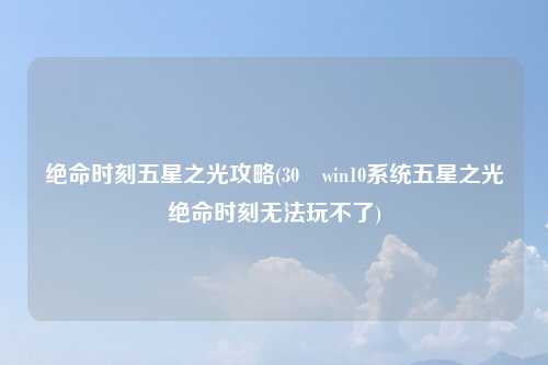 绝命时刻五星之光攻略(30 win10系统五星之光绝命时刻无法玩不了)