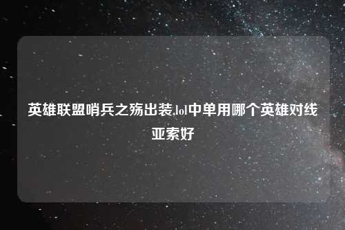 英雄联盟哨兵之殇出装,lol中单用哪个英雄对线亚索好
