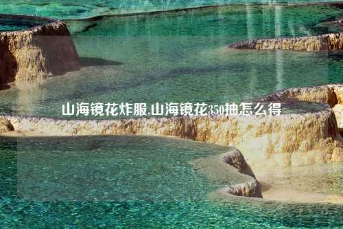 山海镜花炸服,山海镜花350抽怎么得
