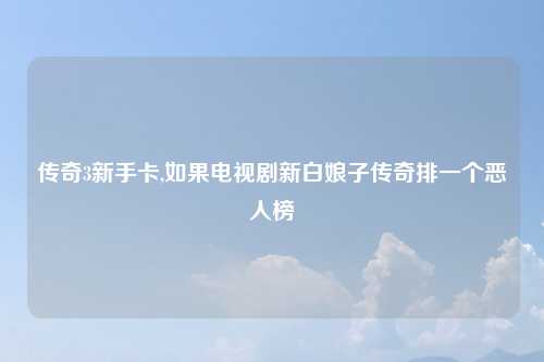传奇3新手卡,如果电视剧新白娘子传奇排一个恶人榜