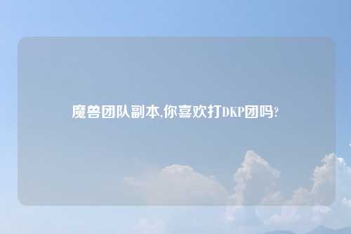 魔兽团队副本,你喜欢打DKP团吗?