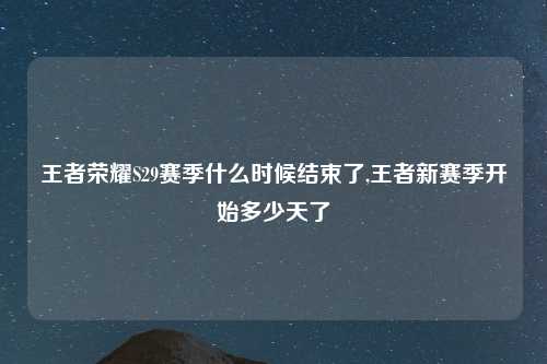王者荣耀S29赛季什么时候结束了,王者新赛季开始多少天了