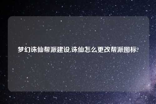 梦幻诛仙帮派建设,诛仙怎么更改帮派图标?