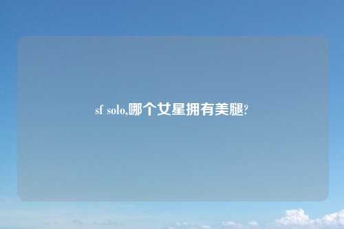 sf solo,哪个女星拥有美腿?