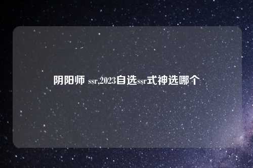 阴阳师 ssr,2023自选ssr式神选哪个