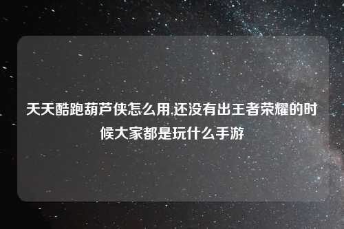 天天酷跑葫芦侠怎么用,还没有出王者荣耀的时候大家都是玩什么手游