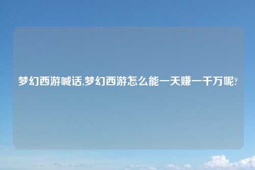 梦幻西游喊话,梦幻西游怎么能一天赚一千万呢?