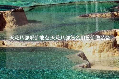 天龙八部采矿地点,天龙八部怎么用挖矿做装备