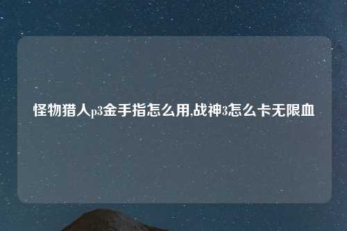 怪物猎人p3金手指怎么用,战神3怎么卡无限血