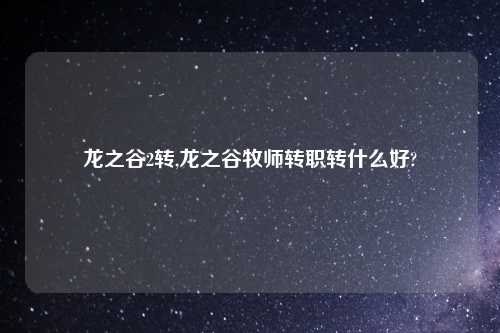 龙之谷2转,龙之谷牧师转职转什么好?
