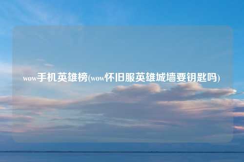 wow手机英雄榜(wow怀旧服英雄城墙要钥匙吗)