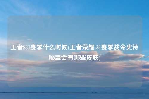 王者S31赛季什么时候(王者荣耀s31赛季战令史诗秘宝会有哪些皮肤)
