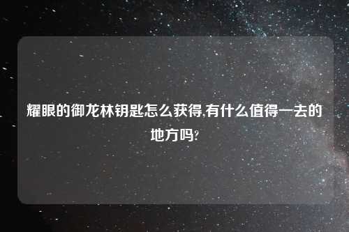 耀眼的御龙林钥匙怎么获得,有什么值得一去的地方吗?