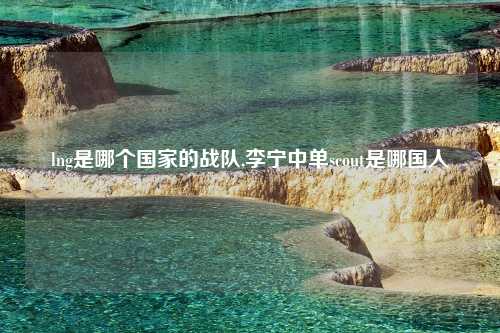 lng是哪个国家的战队,李宁中单scout是哪国人