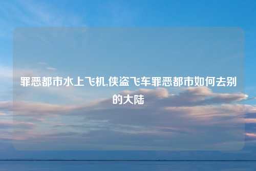 罪恶都市水上飞机,侠盗飞车罪恶都市如何去别的大陆