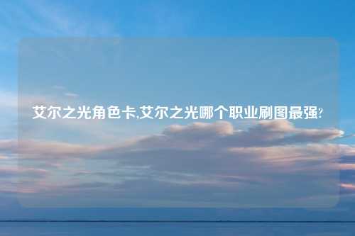 艾尔之光角色卡,艾尔之光哪个职业刷图最强?