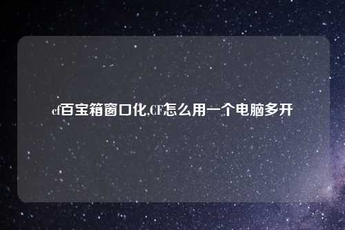 cf百宝箱窗口化,CF怎么用一个电脑多开