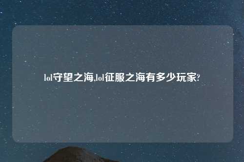 lol守望之海,lol征服之海有多少玩家?