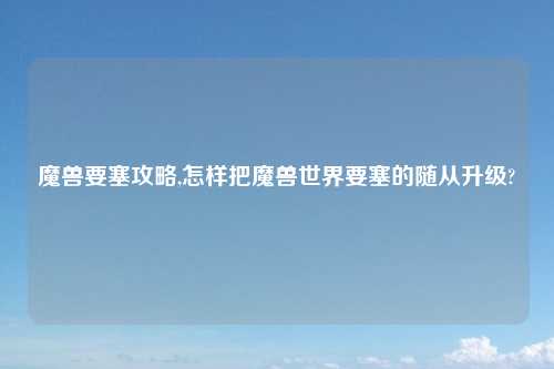 魔兽要塞攻略,怎样把魔兽世界要塞的随从升级?