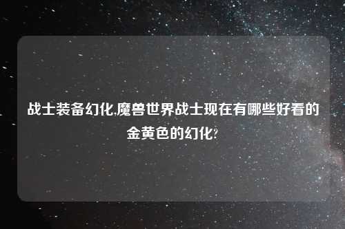 战士装备幻化,魔兽世界战士现在有哪些好看的金黄色的幻化?