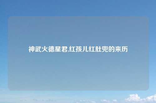 神武火德星君,红孩儿红肚兜的来历