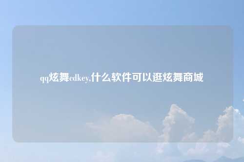 qq炫舞cdkey,什么软件可以逛炫舞商城