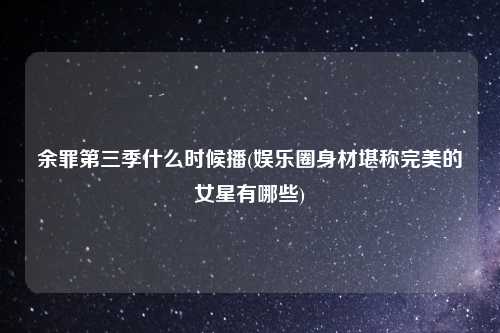 余罪第三季什么时候播(娱乐圈身材堪称完美的女星有哪些)