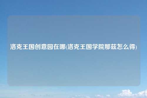 洛克王国创意园在哪(洛克王国学院那兹怎么得)