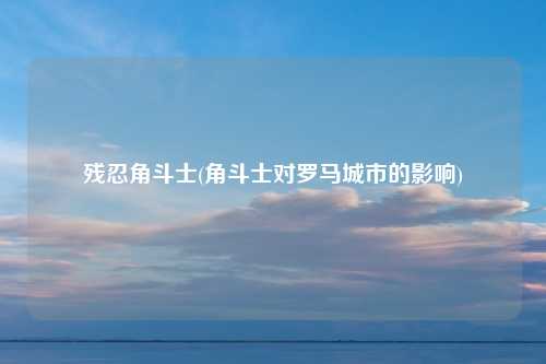 残忍角斗士(角斗士对罗马城市的影响)