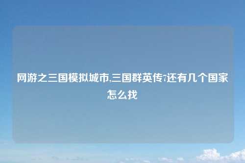 网游之三国模拟城市,三国群英传7还有几个国家怎么找