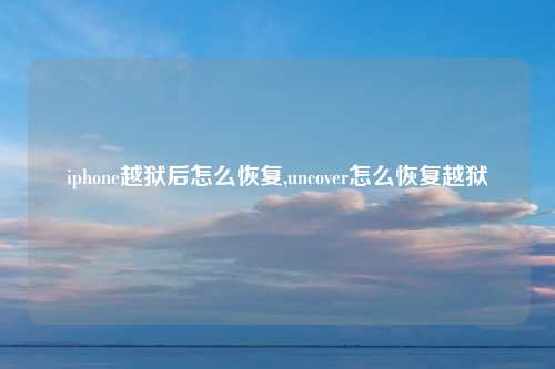 iphone越狱后怎么恢复,uncover怎么恢复越狱