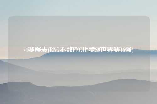 s4赛程表(RNG不敌FNC止步S9世界赛16强)