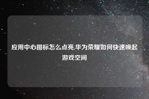 应用中心图标怎么点亮,华为荣耀如何快速唤起游戏空间