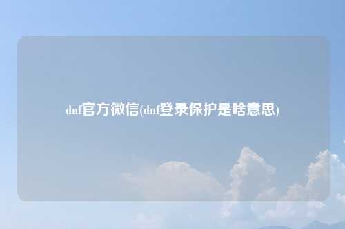dnf官方微信(dnf登录保护是啥意思)