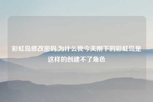 彩虹岛修改密码,为什么我今天刚下的彩虹岛是这样的创建不了角色