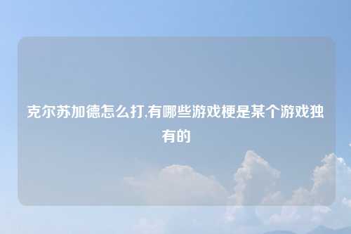 克尔苏加德怎么打,有哪些游戏梗是某个游戏独有的