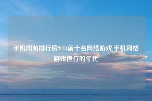 手机网游排行榜2013前十名网络游戏,手机网络游戏横行的年代