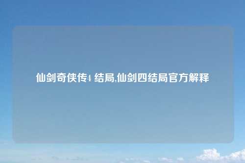 仙剑奇侠传4 结局,仙剑四结局官方解释