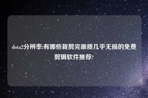 dota2分辨率,有哪些裁剪完画质几乎无损的免费剪辑软件推荐?