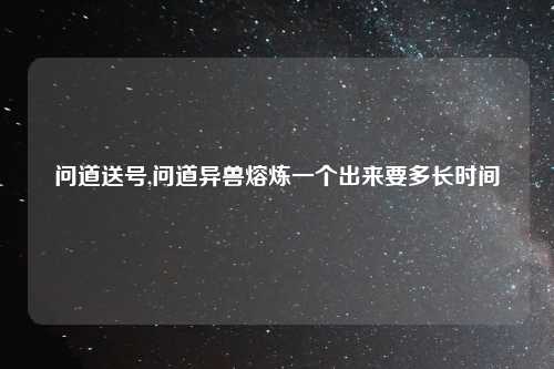 问道送号,问道异兽熔炼一个出来要多长时间