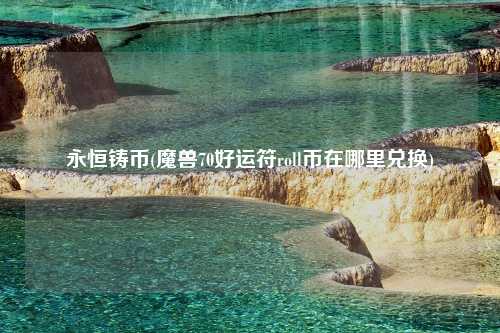 永恒铸币(魔兽70好运符roll币在哪里兑换)