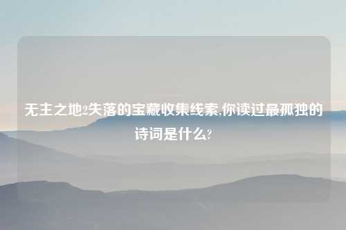无主之地2失落的宝藏收集线索,你读过最孤独的诗词是什么?