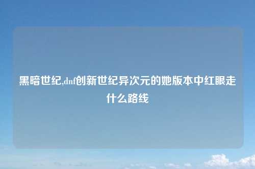 黑暗世纪,dnf创新世纪异次元的她版本中红眼走什么路线