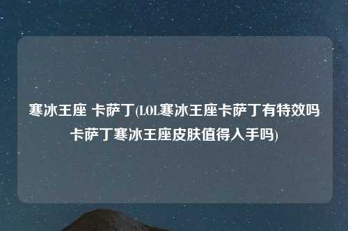 寒冰王座 卡萨丁(LOL寒冰王座卡萨丁有特效吗卡萨丁寒冰王座皮肤值得入手吗)