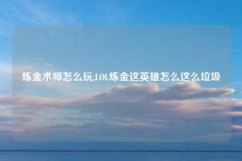 炼金术师怎么玩,LOL炼金这英雄怎么这么垃圾