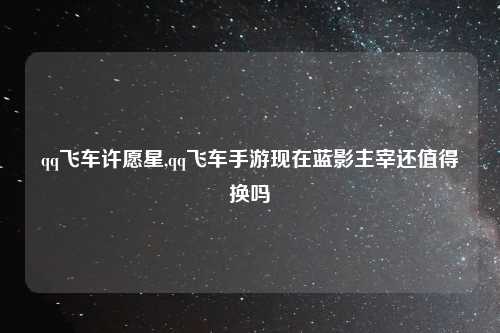 qq飞车许愿星,qq飞车手游现在蓝影主宰还值得换吗