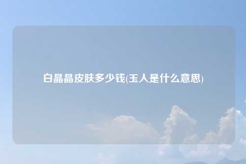 白晶晶皮肤多少钱(玉人是什么意思)